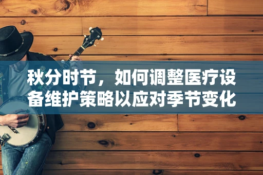 秋分时节，如何调整医疗设备维护策略以应对季节变化？