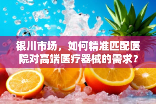 银川市场，如何精准匹配医院对高端医疗器械的需求？