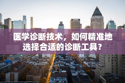 医学诊断技术，如何精准地选择合适的诊断工具？
