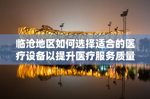临沧地区如何选择适合的医疗设备以提升医疗服务质量？