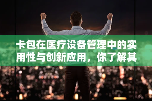 卡包在医疗设备管理中的实用性与创新应用，你了解其背后的智慧吗？