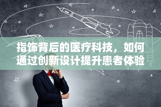 指饰背后的医疗科技，如何通过创新设计提升患者体验？