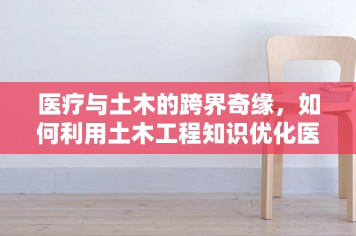 医疗与土木的跨界奇缘，如何利用土木工程知识优化医院设备安装？