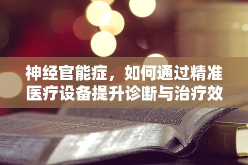 神经官能症，如何通过精准医疗设备提升诊断与治疗效率？