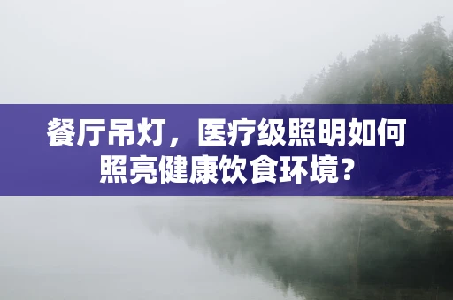 餐厅吊灯，医疗级照明如何照亮健康饮食环境？