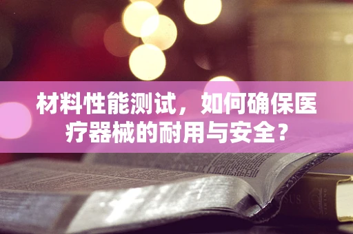 材料性能测试，如何确保医疗器械的耐用与安全？