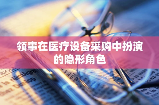 领事在医疗设备采购中扮演的隐形角色