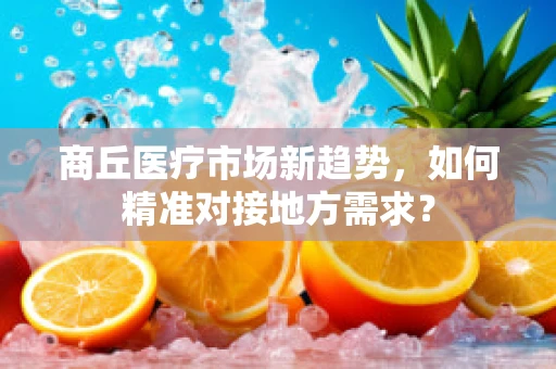 商丘医疗市场新趋势，如何精准对接地方需求？