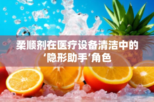 柔顺剂在医疗设备清洁中的‘隐形助手’角色