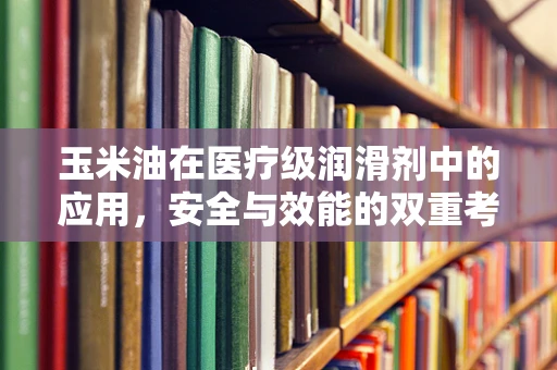 玉米油在医疗级润滑剂中的应用，安全与效能的双重考量