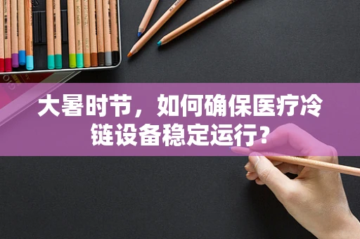 大暑时节，如何确保医疗冷链设备稳定运行？