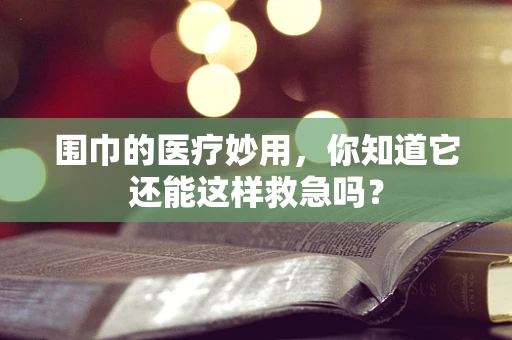 围巾的医疗妙用，你知道它还能这样救急吗？