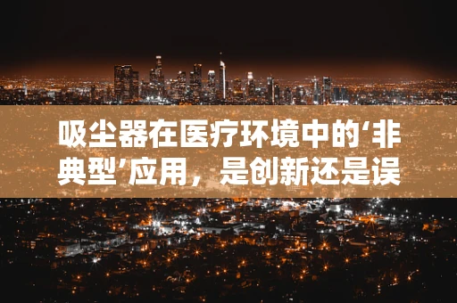 吸尘器在医疗环境中的‘非典型’应用，是创新还是误用？