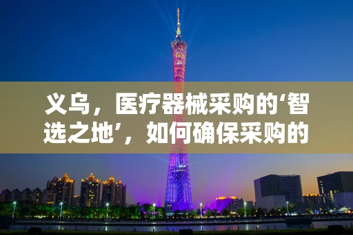 义乌，医疗器械采购的‘智选之地’，如何确保采购的性价比与合规性？