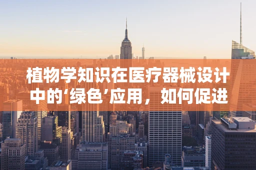 植物学知识在医疗器械设计中的‘绿色’应用，如何促进医疗设备的自然融合？