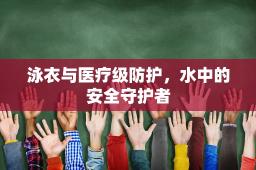 泳衣与医疗级防护，水中的安全守护者