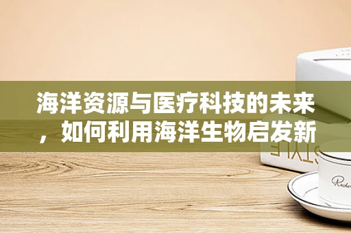 海洋资源与医疗科技的未来，如何利用海洋生物启发新型医疗器械？