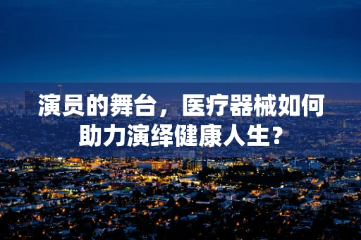演员的舞台，医疗器械如何助力演绎健康人生？