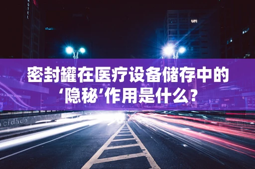 密封罐在医疗设备储存中的‘隐秘’作用是什么？