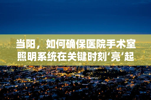 当阳，如何确保医院手术室照明系统在关键时刻‘亮’起来？