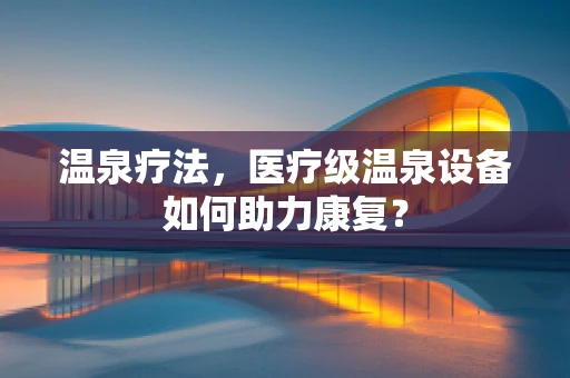 温泉疗法，医疗级温泉设备如何助力康复？