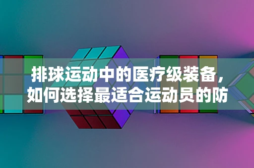 排球运动中的医疗级装备，如何选择最适合运动员的防护装备？