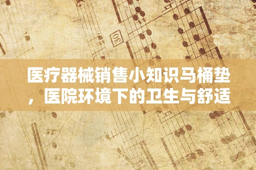 医疗器械销售小知识马桶垫，医院环境下的卫生与舒适并重