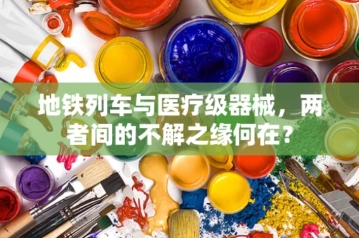 地铁列车与医疗级器械，两者间的不解之缘何在？