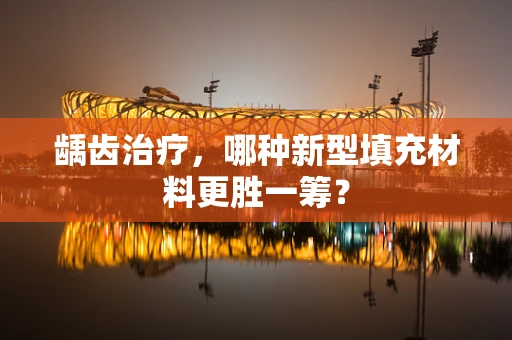 龋齿治疗，哪种新型填充材料更胜一筹？