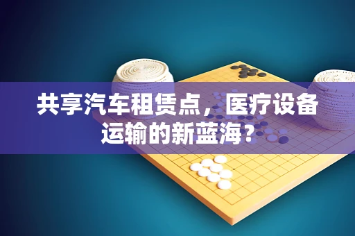 共享汽车租赁点，医疗设备运输的新蓝海？
