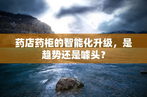药店药柜的智能化升级，是趋势还是噱头？