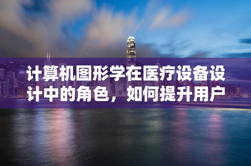 计算机图形学在医疗设备设计中的角色，如何提升用户体验？