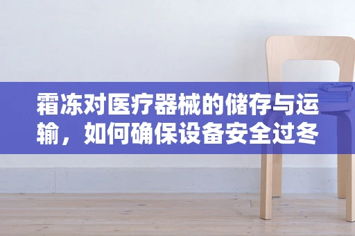 霜冻对医疗器械的储存与运输，如何确保设备安全过冬？