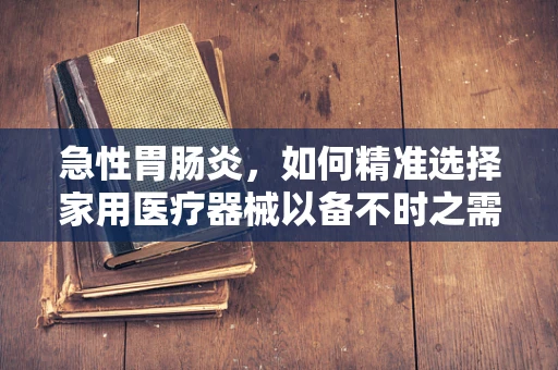 急性胃肠炎，如何精准选择家用医疗器械以备不时之需？