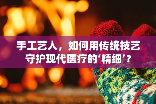 手工艺人，如何用传统技艺守护现代医疗的‘精细’？