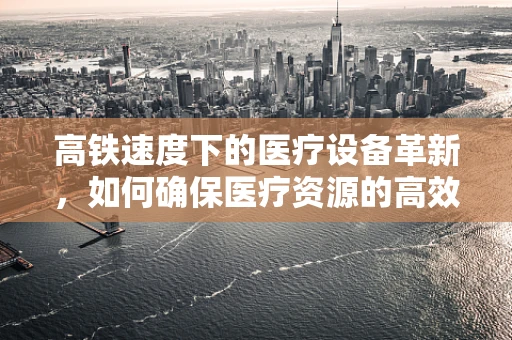高铁速度下的医疗设备革新，如何确保医疗资源的高效流通？