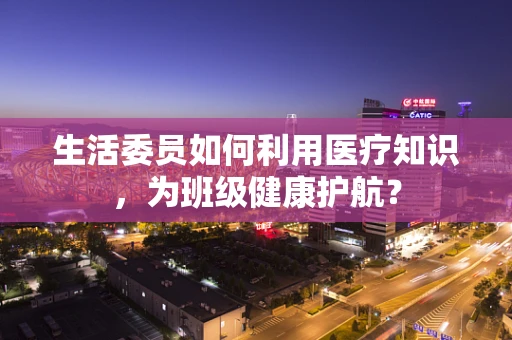 生活委员如何利用医疗知识，为班级健康护航？