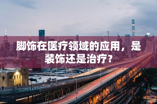 脚饰在医疗领域的应用，是装饰还是治疗？