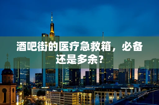 酒吧街的医疗急救箱，必备还是多余？
