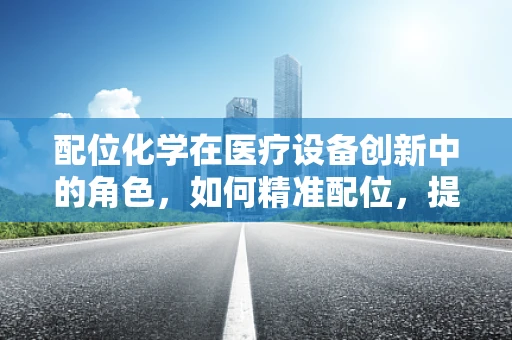 配位化学在医疗设备创新中的角色，如何精准配位，提升诊断精准度？
