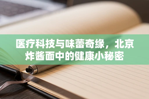 医疗科技与味蕾奇缘，北京炸酱面中的健康小秘密