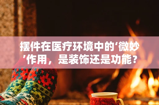 摆件在医疗环境中的‘微妙’作用，是装饰还是功能？