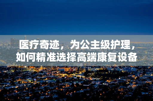 医疗奇迹，为公主级护理，如何精准选择高端康复设备？