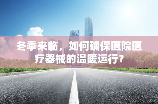 冬季来临，如何确保医院医疗器械的温暖运行？