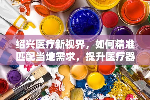 绍兴医疗新视界，如何精准匹配当地需求，提升医疗器械的本土化应用？