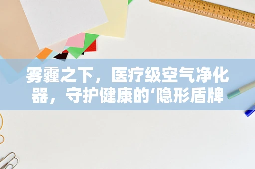雾霾之下，医疗级空气净化器，守护健康的‘隐形盾牌’？