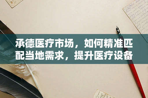 承德医疗市场，如何精准匹配当地需求，提升医疗设备采购效率？