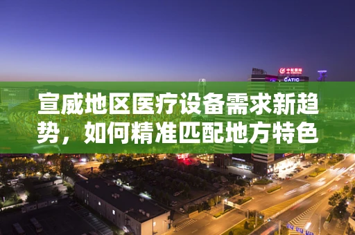 宣威地区医疗设备需求新趋势，如何精准匹配地方特色？