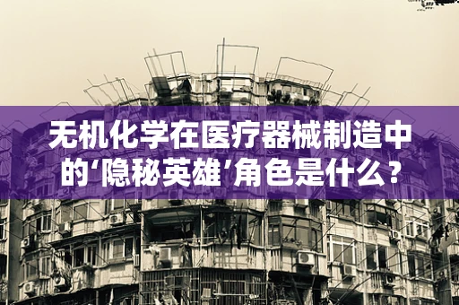 无机化学在医疗器械制造中的‘隐秘英雄’角色是什么？
