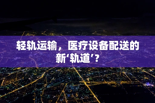 轻轨运输，医疗设备配送的新‘轨道’？